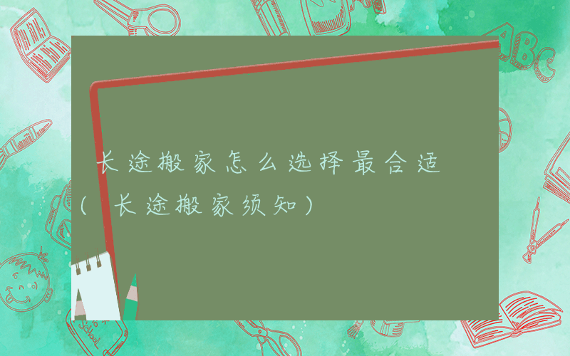长途搬家怎么选择最合适 (长途搬家须知)